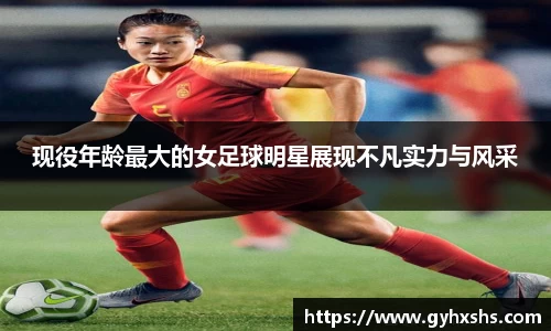 现役年龄最大的女足球明星展现不凡实力与风采